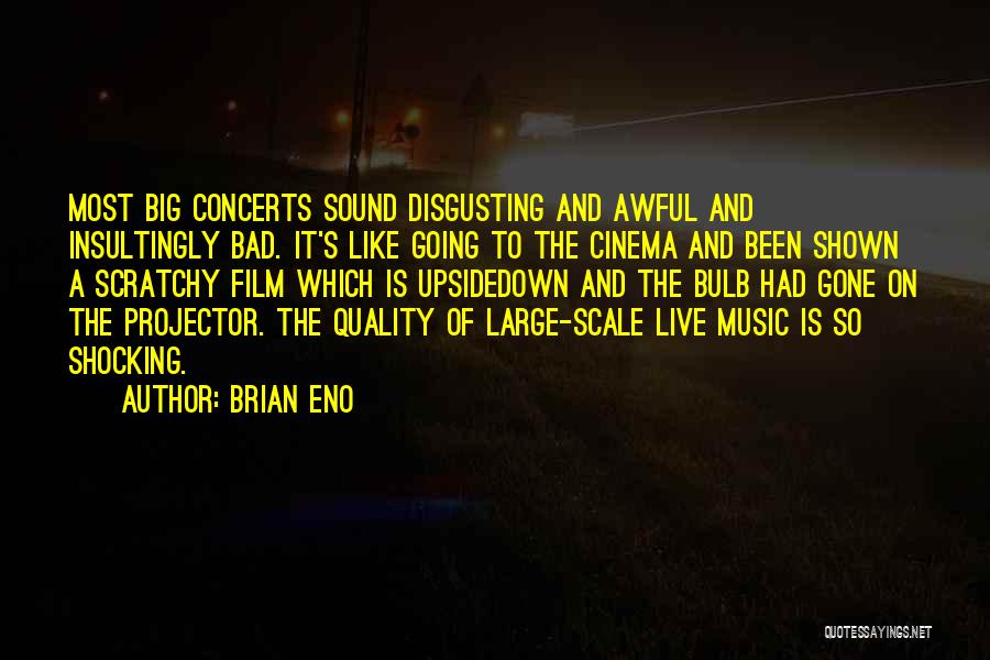 Brian Eno Quotes: Most Big Concerts Sound Disgusting And Awful And Insultingly Bad. It's Like Going To The Cinema And Been Shown A