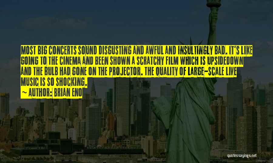 Brian Eno Quotes: Most Big Concerts Sound Disgusting And Awful And Insultingly Bad. It's Like Going To The Cinema And Been Shown A
