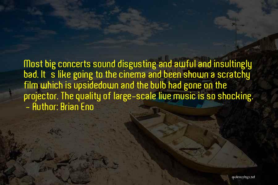 Brian Eno Quotes: Most Big Concerts Sound Disgusting And Awful And Insultingly Bad. It's Like Going To The Cinema And Been Shown A