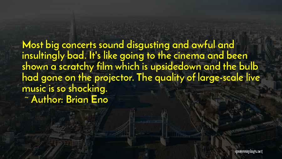 Brian Eno Quotes: Most Big Concerts Sound Disgusting And Awful And Insultingly Bad. It's Like Going To The Cinema And Been Shown A