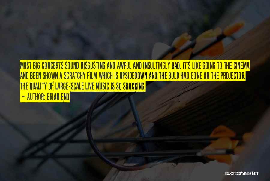 Brian Eno Quotes: Most Big Concerts Sound Disgusting And Awful And Insultingly Bad. It's Like Going To The Cinema And Been Shown A