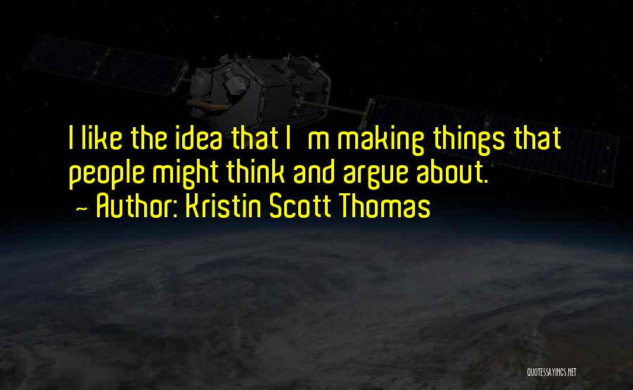 Kristin Scott Thomas Quotes: I Like The Idea That I'm Making Things That People Might Think And Argue About.
