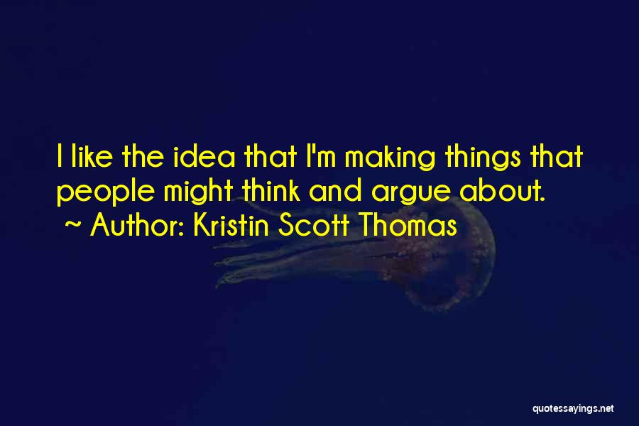 Kristin Scott Thomas Quotes: I Like The Idea That I'm Making Things That People Might Think And Argue About.