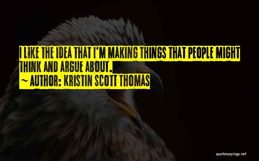 Kristin Scott Thomas Quotes: I Like The Idea That I'm Making Things That People Might Think And Argue About.