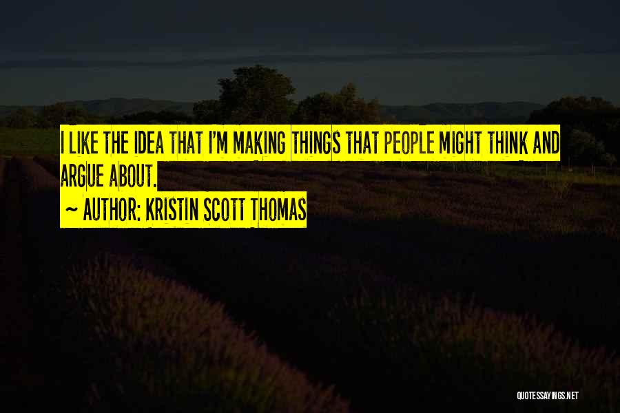 Kristin Scott Thomas Quotes: I Like The Idea That I'm Making Things That People Might Think And Argue About.