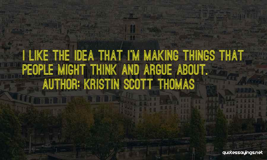 Kristin Scott Thomas Quotes: I Like The Idea That I'm Making Things That People Might Think And Argue About.
