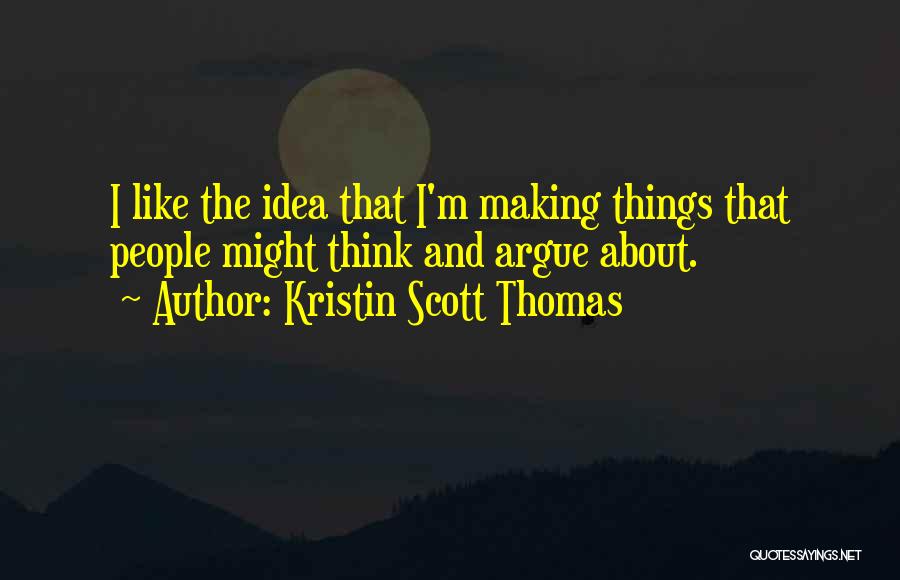 Kristin Scott Thomas Quotes: I Like The Idea That I'm Making Things That People Might Think And Argue About.