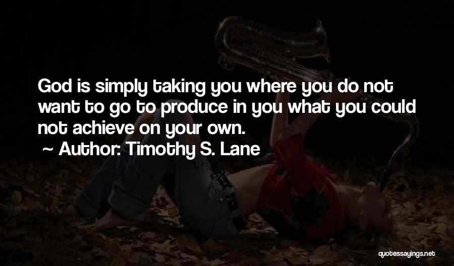 Timothy S. Lane Quotes: God Is Simply Taking You Where You Do Not Want To Go To Produce In You What You Could Not