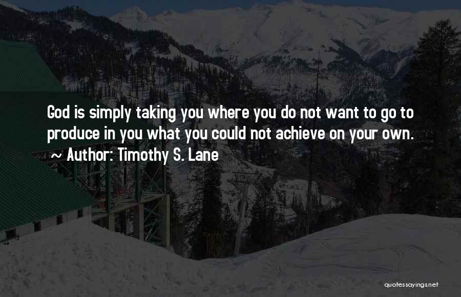 Timothy S. Lane Quotes: God Is Simply Taking You Where You Do Not Want To Go To Produce In You What You Could Not