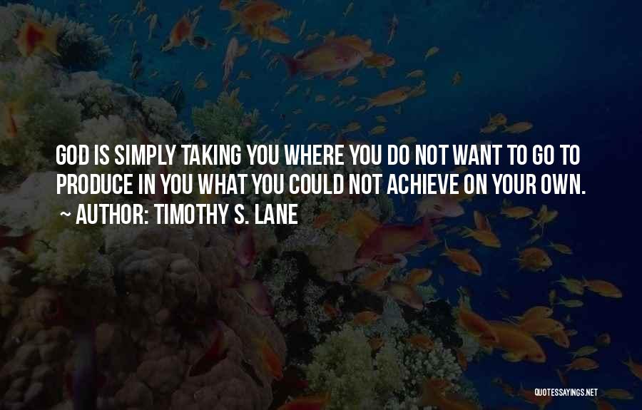 Timothy S. Lane Quotes: God Is Simply Taking You Where You Do Not Want To Go To Produce In You What You Could Not