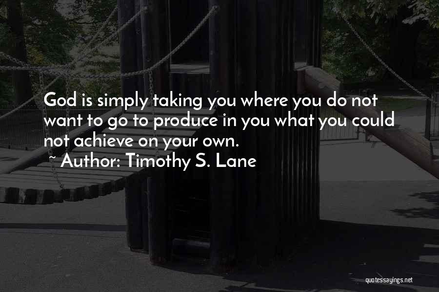 Timothy S. Lane Quotes: God Is Simply Taking You Where You Do Not Want To Go To Produce In You What You Could Not