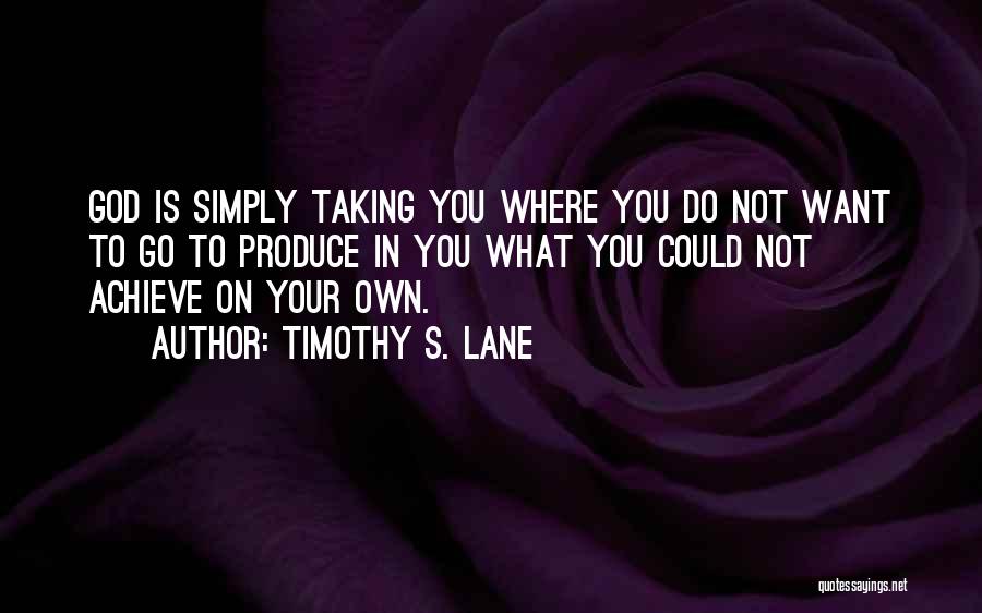 Timothy S. Lane Quotes: God Is Simply Taking You Where You Do Not Want To Go To Produce In You What You Could Not