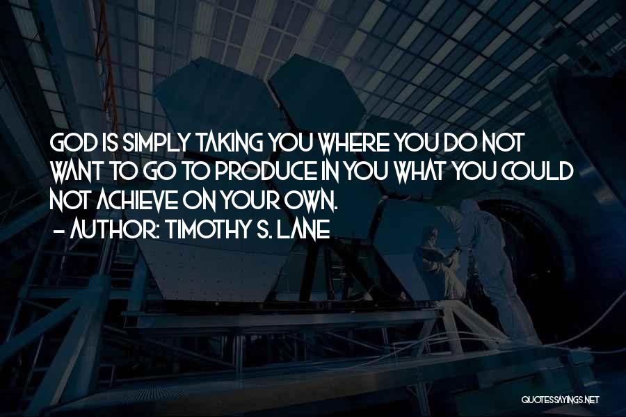 Timothy S. Lane Quotes: God Is Simply Taking You Where You Do Not Want To Go To Produce In You What You Could Not