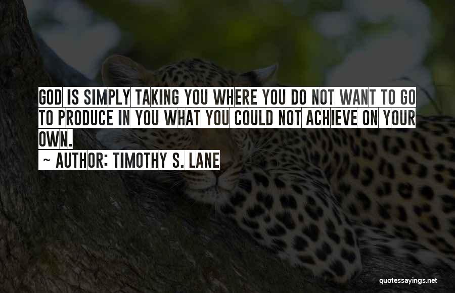 Timothy S. Lane Quotes: God Is Simply Taking You Where You Do Not Want To Go To Produce In You What You Could Not