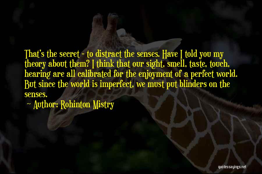 Rohinton Mistry Quotes: That's The Secret - To Distract The Senses. Have I Told You My Theory About Them? I Think That Our