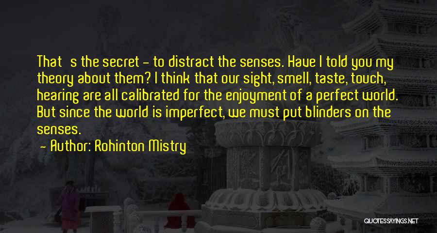 Rohinton Mistry Quotes: That's The Secret - To Distract The Senses. Have I Told You My Theory About Them? I Think That Our