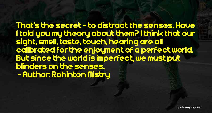 Rohinton Mistry Quotes: That's The Secret - To Distract The Senses. Have I Told You My Theory About Them? I Think That Our