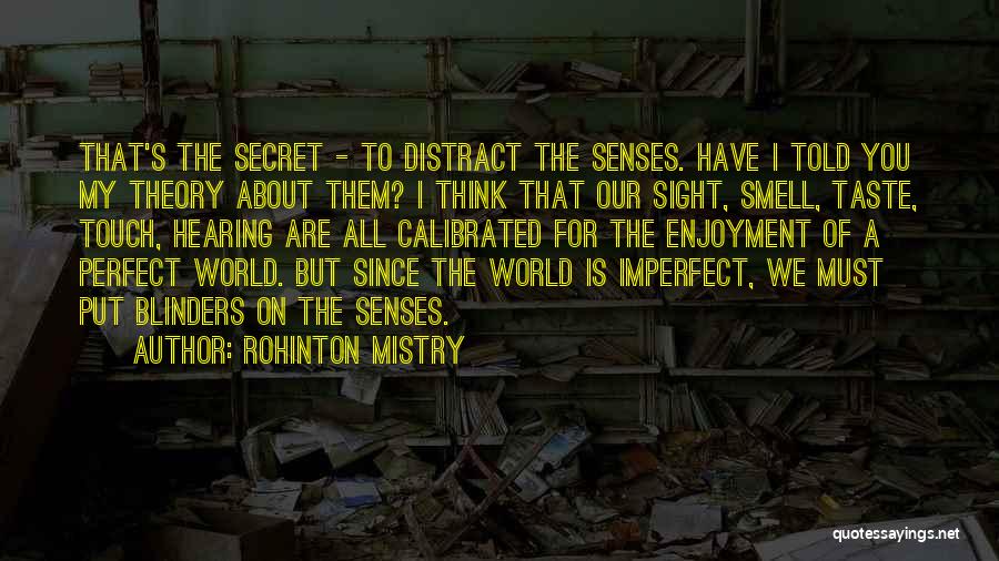 Rohinton Mistry Quotes: That's The Secret - To Distract The Senses. Have I Told You My Theory About Them? I Think That Our