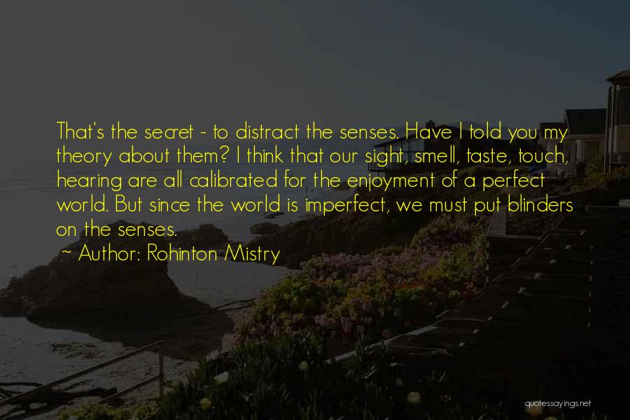 Rohinton Mistry Quotes: That's The Secret - To Distract The Senses. Have I Told You My Theory About Them? I Think That Our