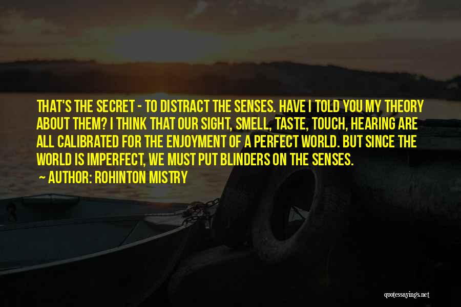 Rohinton Mistry Quotes: That's The Secret - To Distract The Senses. Have I Told You My Theory About Them? I Think That Our