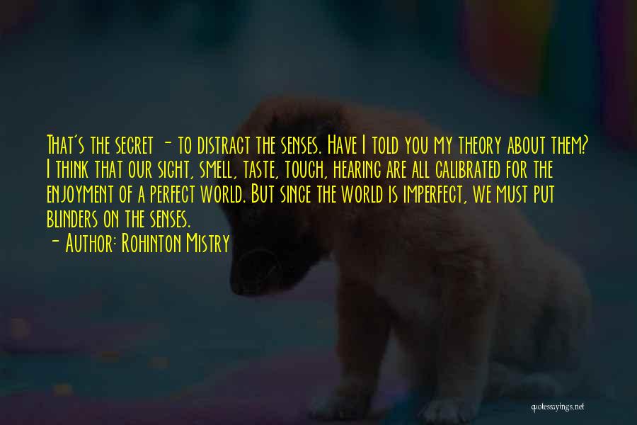 Rohinton Mistry Quotes: That's The Secret - To Distract The Senses. Have I Told You My Theory About Them? I Think That Our