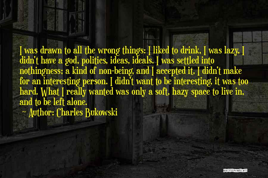 Charles Bukowski Quotes: I Was Drawn To All The Wrong Things: I Liked To Drink, I Was Lazy, I Didn't Have A God,