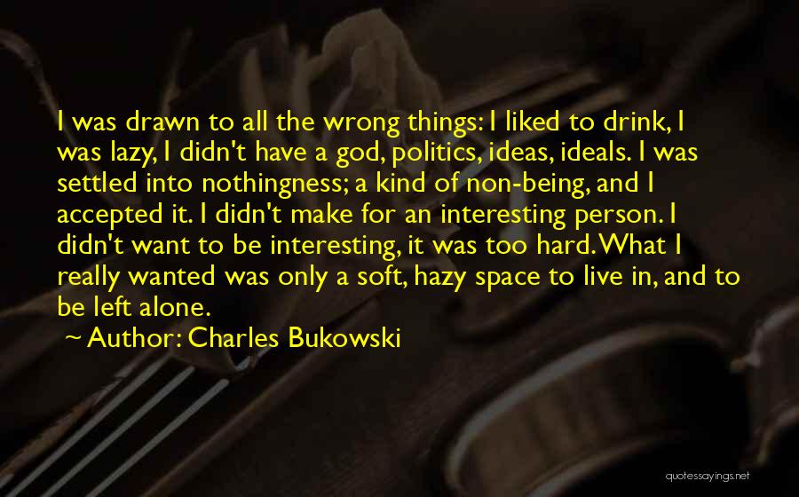 Charles Bukowski Quotes: I Was Drawn To All The Wrong Things: I Liked To Drink, I Was Lazy, I Didn't Have A God,