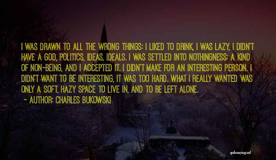 Charles Bukowski Quotes: I Was Drawn To All The Wrong Things: I Liked To Drink, I Was Lazy, I Didn't Have A God,