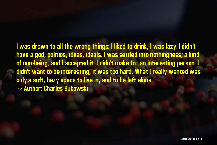 Charles Bukowski Quotes: I Was Drawn To All The Wrong Things: I Liked To Drink, I Was Lazy, I Didn't Have A God,