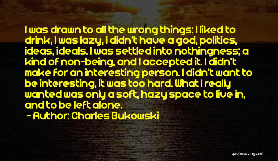 Charles Bukowski Quotes: I Was Drawn To All The Wrong Things: I Liked To Drink, I Was Lazy, I Didn't Have A God,