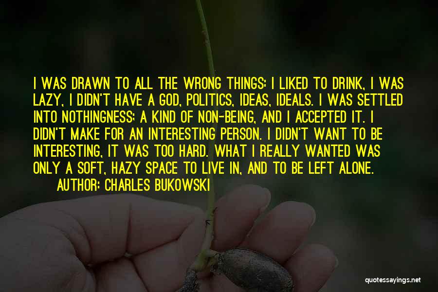 Charles Bukowski Quotes: I Was Drawn To All The Wrong Things: I Liked To Drink, I Was Lazy, I Didn't Have A God,