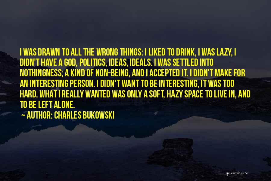 Charles Bukowski Quotes: I Was Drawn To All The Wrong Things: I Liked To Drink, I Was Lazy, I Didn't Have A God,