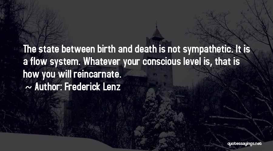 Frederick Lenz Quotes: The State Between Birth And Death Is Not Sympathetic. It Is A Flow System. Whatever Your Conscious Level Is, That