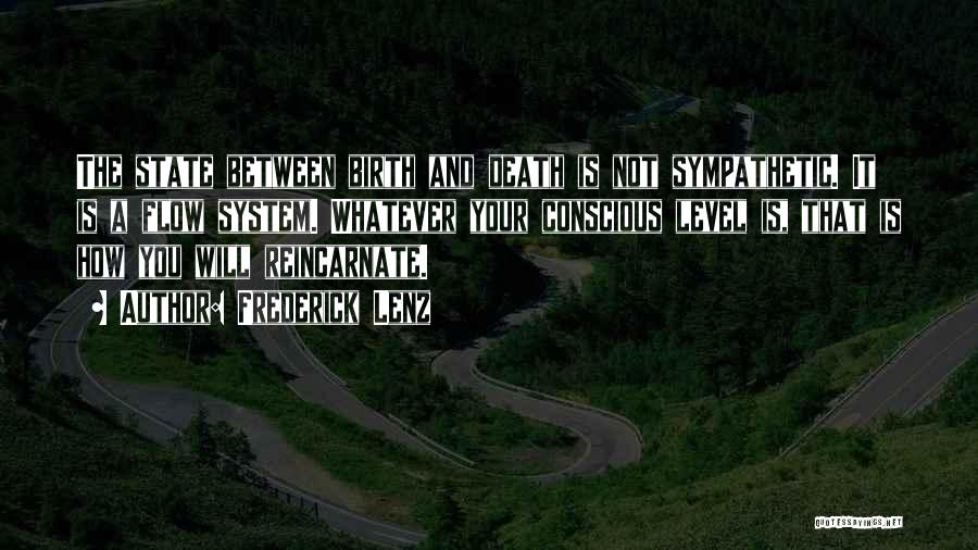 Frederick Lenz Quotes: The State Between Birth And Death Is Not Sympathetic. It Is A Flow System. Whatever Your Conscious Level Is, That
