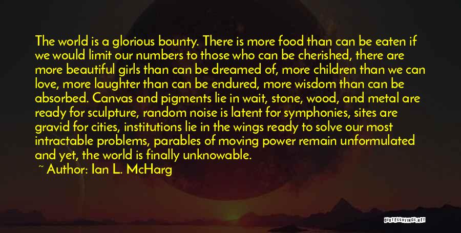 Ian L. McHarg Quotes: The World Is A Glorious Bounty. There Is More Food Than Can Be Eaten If We Would Limit Our Numbers