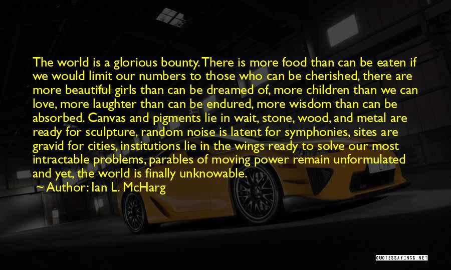 Ian L. McHarg Quotes: The World Is A Glorious Bounty. There Is More Food Than Can Be Eaten If We Would Limit Our Numbers