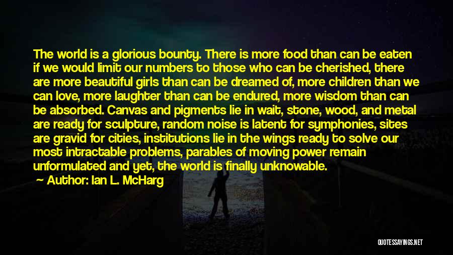 Ian L. McHarg Quotes: The World Is A Glorious Bounty. There Is More Food Than Can Be Eaten If We Would Limit Our Numbers