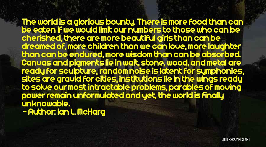 Ian L. McHarg Quotes: The World Is A Glorious Bounty. There Is More Food Than Can Be Eaten If We Would Limit Our Numbers