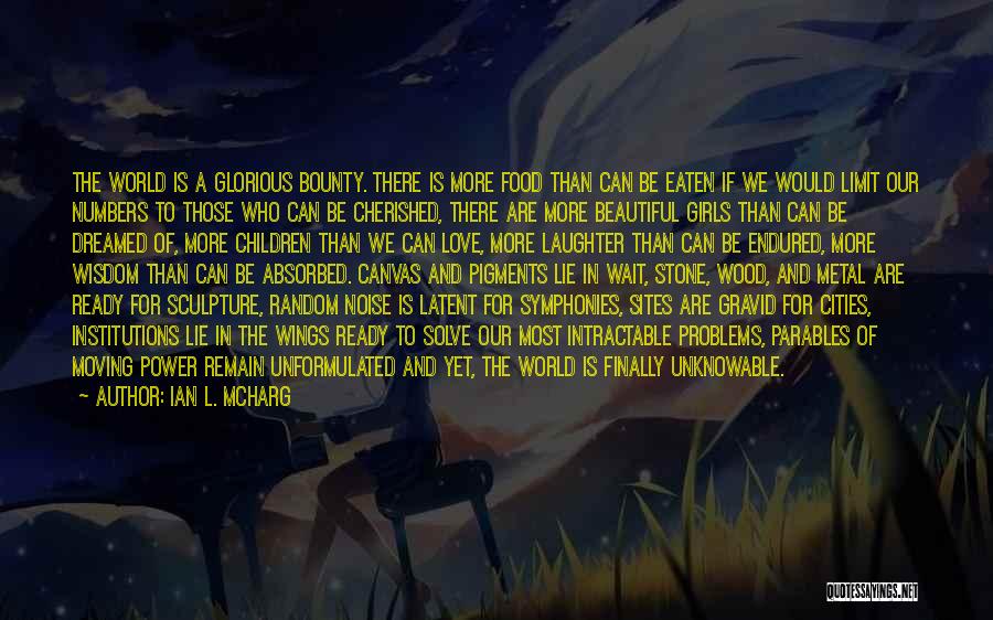 Ian L. McHarg Quotes: The World Is A Glorious Bounty. There Is More Food Than Can Be Eaten If We Would Limit Our Numbers