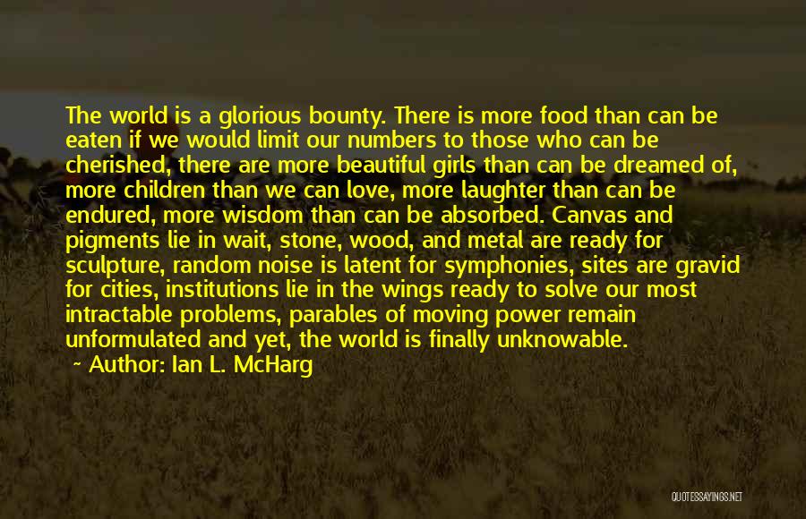 Ian L. McHarg Quotes: The World Is A Glorious Bounty. There Is More Food Than Can Be Eaten If We Would Limit Our Numbers