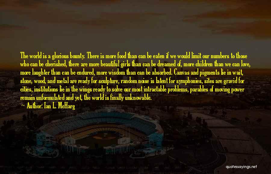 Ian L. McHarg Quotes: The World Is A Glorious Bounty. There Is More Food Than Can Be Eaten If We Would Limit Our Numbers