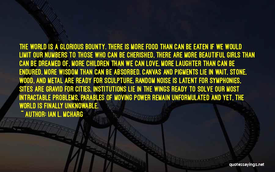 Ian L. McHarg Quotes: The World Is A Glorious Bounty. There Is More Food Than Can Be Eaten If We Would Limit Our Numbers