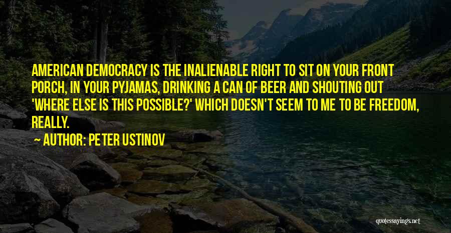 Peter Ustinov Quotes: American Democracy Is The Inalienable Right To Sit On Your Front Porch, In Your Pyjamas, Drinking A Can Of Beer