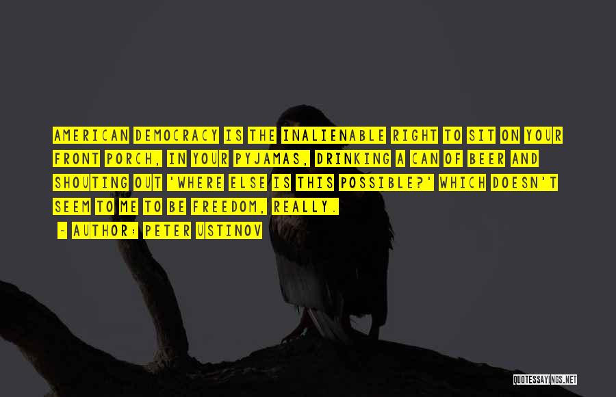 Peter Ustinov Quotes: American Democracy Is The Inalienable Right To Sit On Your Front Porch, In Your Pyjamas, Drinking A Can Of Beer