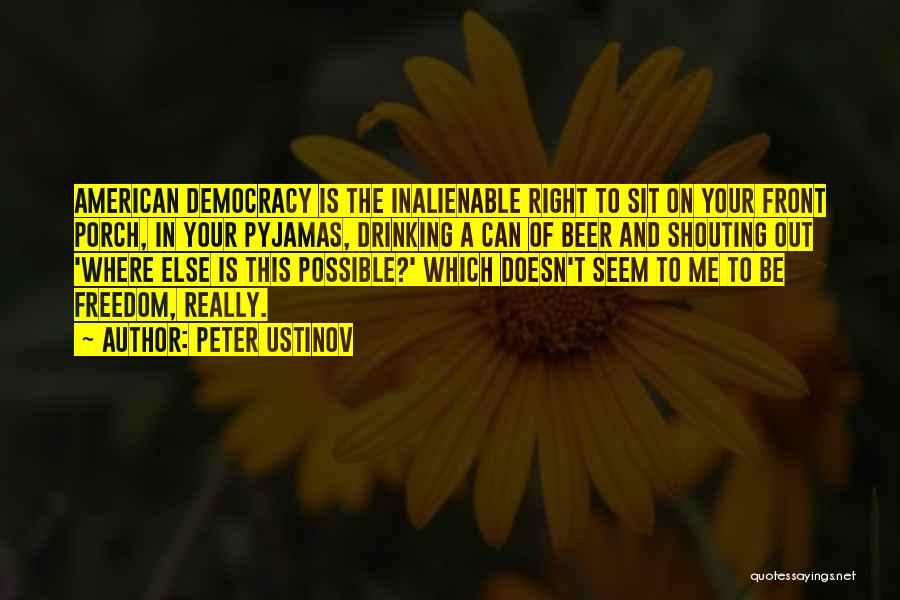 Peter Ustinov Quotes: American Democracy Is The Inalienable Right To Sit On Your Front Porch, In Your Pyjamas, Drinking A Can Of Beer