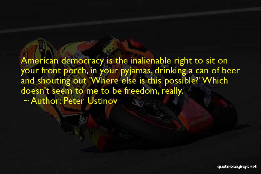 Peter Ustinov Quotes: American Democracy Is The Inalienable Right To Sit On Your Front Porch, In Your Pyjamas, Drinking A Can Of Beer