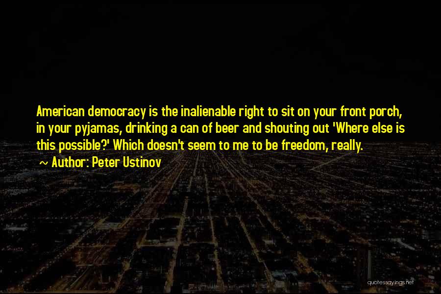 Peter Ustinov Quotes: American Democracy Is The Inalienable Right To Sit On Your Front Porch, In Your Pyjamas, Drinking A Can Of Beer