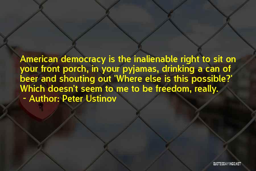 Peter Ustinov Quotes: American Democracy Is The Inalienable Right To Sit On Your Front Porch, In Your Pyjamas, Drinking A Can Of Beer