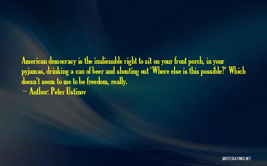 Peter Ustinov Quotes: American Democracy Is The Inalienable Right To Sit On Your Front Porch, In Your Pyjamas, Drinking A Can Of Beer