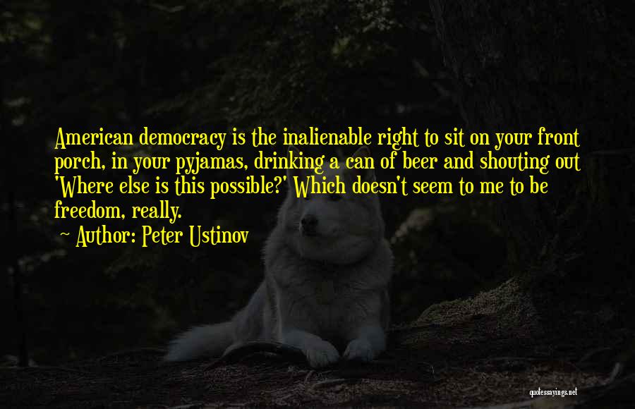 Peter Ustinov Quotes: American Democracy Is The Inalienable Right To Sit On Your Front Porch, In Your Pyjamas, Drinking A Can Of Beer